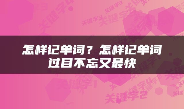 怎样记单词？怎样记单词过目不忘又最快