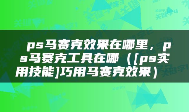 ps马赛克效果在哪里，ps马赛克工具在哪（[ps实用技能]巧用马赛克效果） 