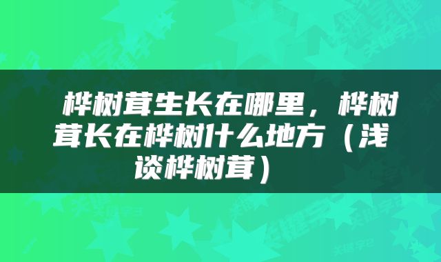  桦树茸生长在哪里，桦树茸长在桦树什么地方（浅谈桦树茸） 