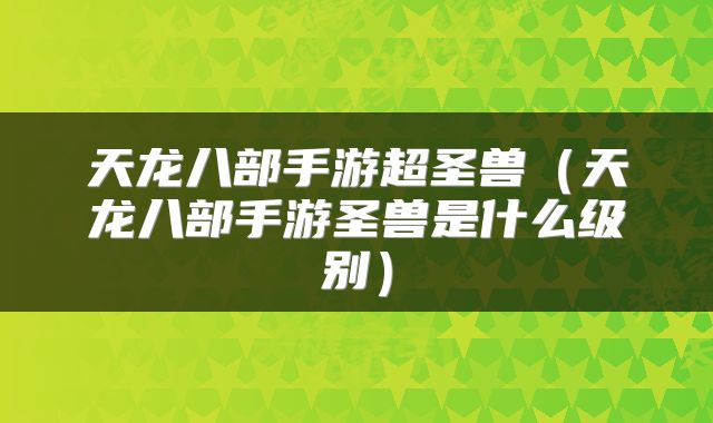 天龙八部手游超圣兽（天龙八部手游圣兽是什么级别）