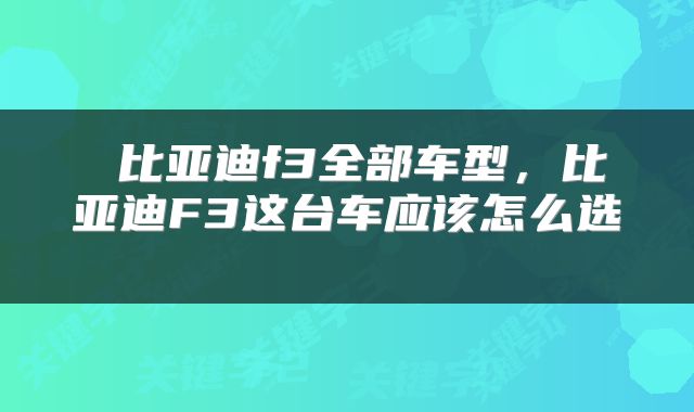  比亚迪f3全部车型，比亚迪F3这台车应该怎么选 