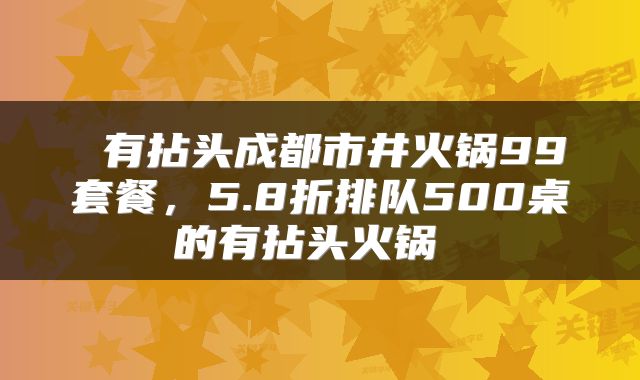 有拈头成都市井火锅99套餐，5.8折排队500桌的有拈头火锅 