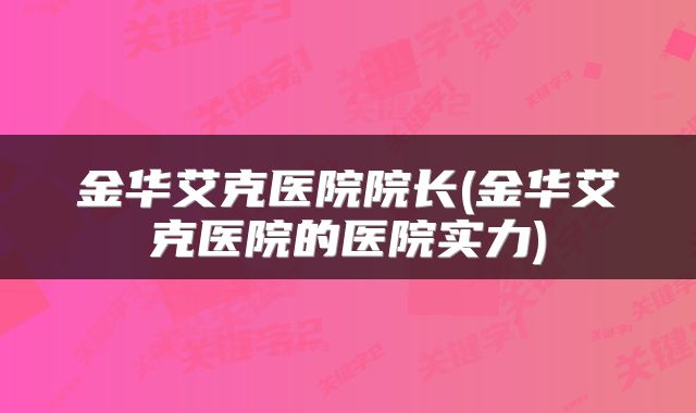 金华艾克医院院长(金华艾克医院的医院实力)