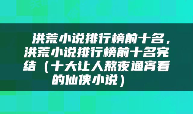  洪荒小说排行榜前十名，洪荒小说排行榜前十名完结（十大让人熬夜通宵看的仙侠小说） 