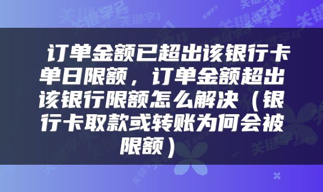  订单金额已超出该银行卡单日限额，订单金额超出该银行限额怎么解决（银行卡取款或转账为何会被限额） 