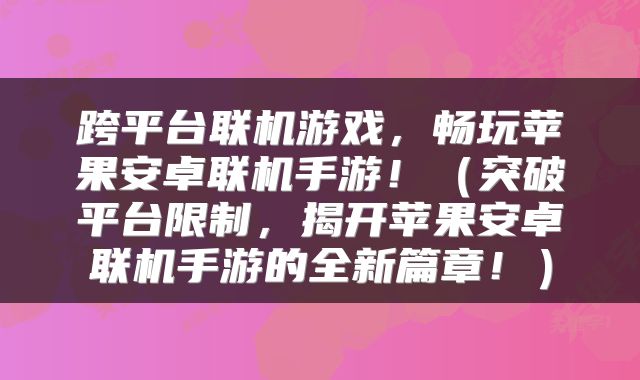 跨平台联机游戏，畅玩苹果安卓联机手游！（突破平台限制，揭开苹果安卓联机手游的全新篇章！）