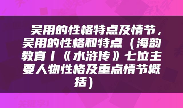 吴用的性格特点及情节,吴用的性格和特点(海韵教育丨《水浒传》七位主要人物性格及重点情节概括)