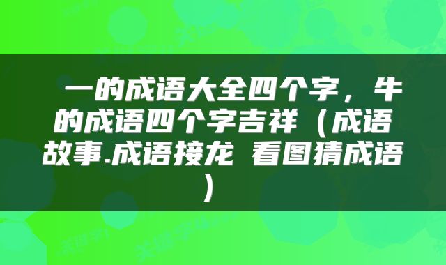  一的成语大全四个字，牛的成语四个字吉祥（成语故事.成语接龙Ⅰ看图猜成语） 