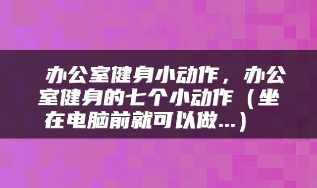 办公室健身小动作,办公室健身的七个小动作(坐在电脑前就可以做...)