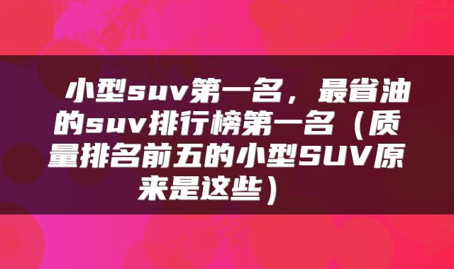  小型suv第一名，最省油的suv排行榜第一名（质量排名前五的小型SUV原来是这些） 