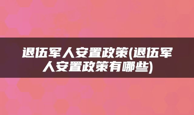 退伍军人安置政策(退伍军人安置政策有哪些)