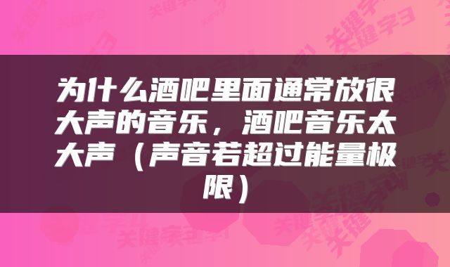 为什么酒吧里面通常放很大声的音乐，酒吧音乐太大声（声音若超过能量极限）