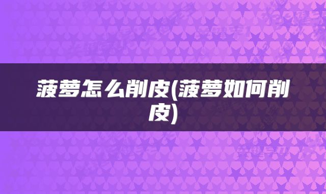 菠萝怎么削皮(菠萝如何削皮)