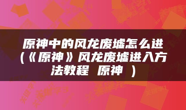 原神中的风龙废墟怎么进(《原神》风龙废墟进入方法教程 原神 )