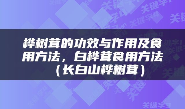 桦树茸的功效与作用及食用方法，白桦茸食用方法（长白山桦树茸）