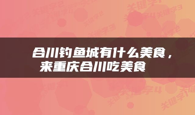 合川钓鱼城有什么美食,来重庆合川吃美食