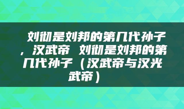  刘彻是刘邦的第几代孙子，汉武帝 刘彻是刘邦的第几代孙子（汉武帝与汉光武帝） 