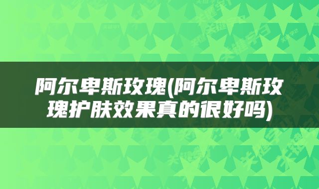 阿尔卑斯玫瑰(阿尔卑斯玫瑰护肤效果真的很好吗)