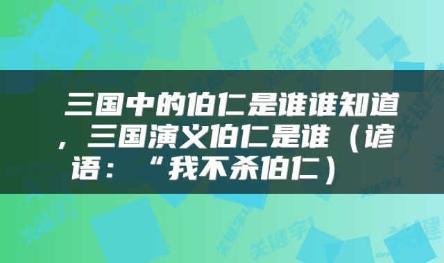  三国中的伯仁是谁谁知道，三国演义伯仁是谁（谚语：“我不杀伯仁） 