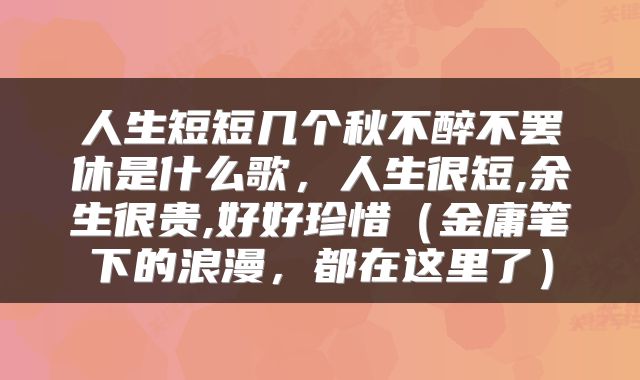 人生短短几个秋不醉不罢休是什么歌，人生很短,余生很贵,好好珍惜（金庸笔下的浪漫，都在这里了）