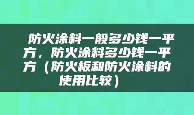  防火涂料一般多少钱一平方，防火涂料多少钱一平方（防火板和防火涂料的使用比较） 