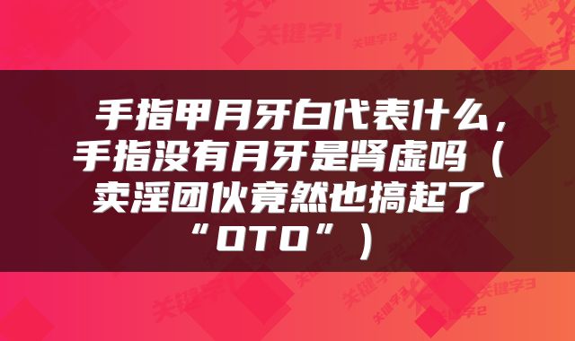 手指甲月牙白代表什么，手指没有月牙是肾虚吗（卖淫团伙竟然也搞起了“OTO”） 