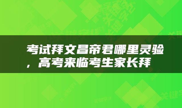 考试拜文昌帝君哪里灵验,高考来临考生家长拜