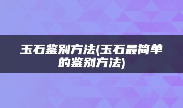 玉石鉴别方法(玉石最简单的鉴别方法)