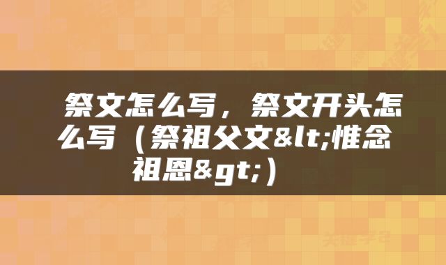  祭文怎么写，祭文开头怎么写（祭祖父文<惟念祖恩>） 