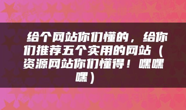 给个网站你们懂的，给你们推荐五个实用的网站（资源网站你们懂得！嘿嘿嘿） 