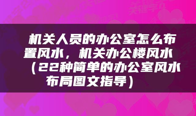  机关人员的办公室怎么布置风水，机关办公楼风水（22种简单的办公室风水布局图文指导） 