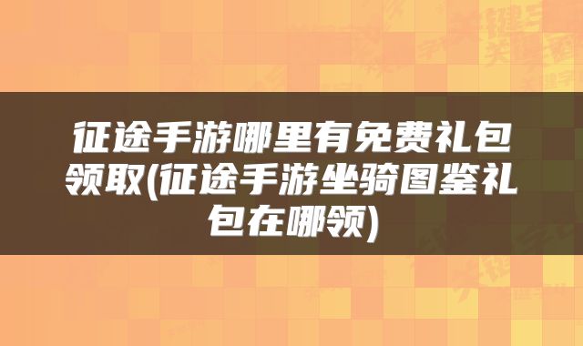 征途手游哪里有免费礼包领取(征途手游坐骑图鉴礼包在哪领)