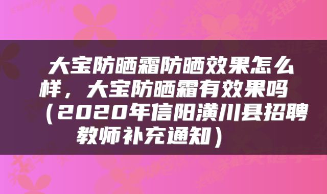  大宝防晒霜防晒效果怎么样，大宝防晒霜有效果吗（2020年信阳潢川县招聘教师补充通知） 