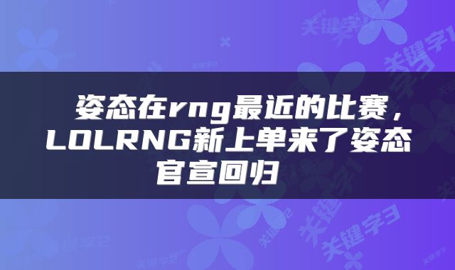  姿态在rng最近的比赛，LOLRNG新上单来了姿态官宣回归 