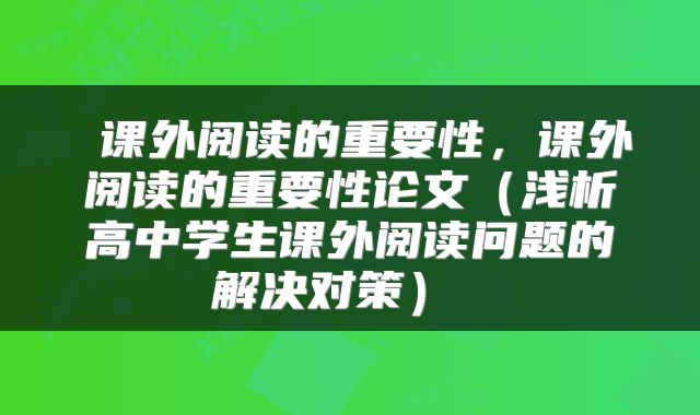  课外阅读的重要性，课外阅读的重要性论文（浅析高中学生课外阅读问题的解决对策） 