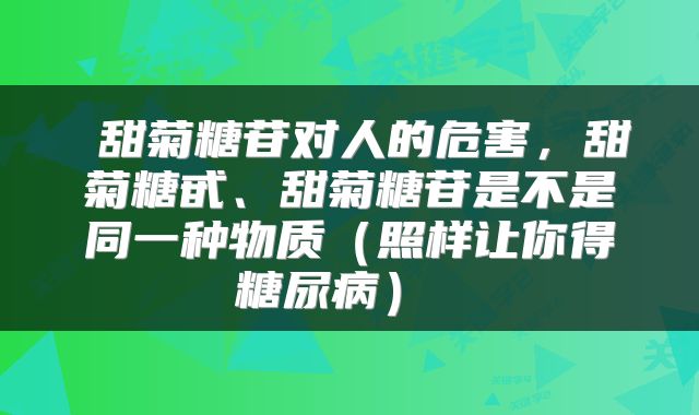  甜菊糖苷对人的危害，甜菊糖甙、甜菊糖苷是不是同一种物质（照样让你得糖尿病） 