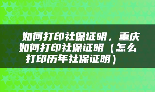  如何打印社保证明，重庆如何打印社保证明（怎么打印历年社保证明） 