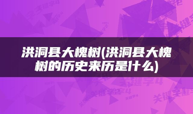 洪洞县大槐树(洪洞县大槐树的历史来历是什么)