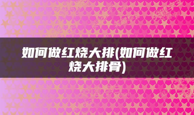 如何做红烧大排(如何做红烧大排骨)