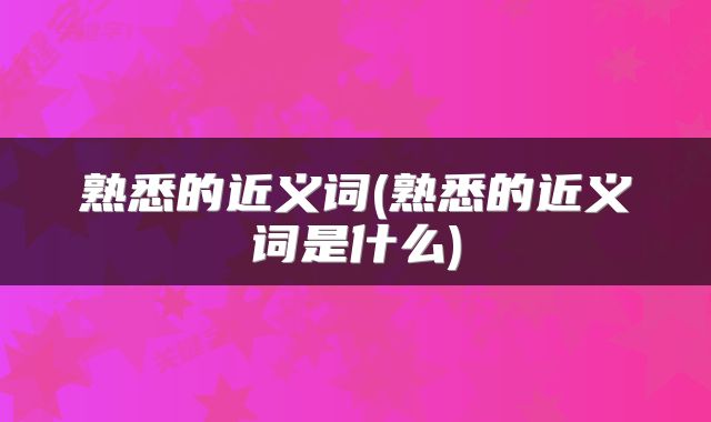 熟悉的近义词(熟悉的近义词是什么)
