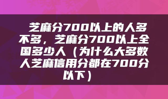  芝麻分700以上的人多不多，芝麻分700以上全国多少人（为什么大多数人芝麻信用分都在700分以下） 