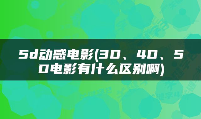 5d动感电影(3D、4D、5D电影有什么区别啊)