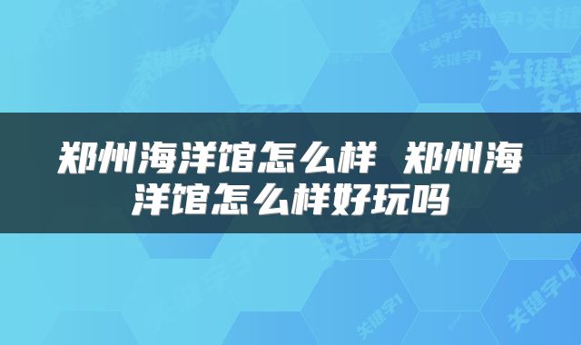 郑州海洋馆怎么样 郑州海洋馆怎么样好玩吗