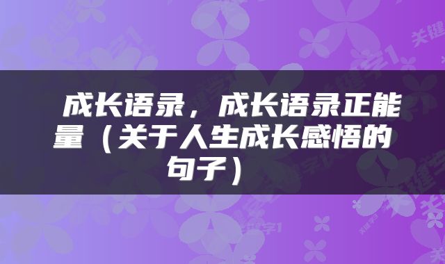 成长语录,成长语录正能量(关于人生成长感悟的句子)