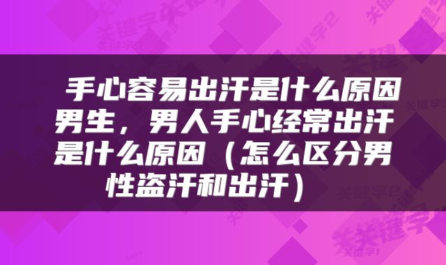  手心容易出汗是什么原因男生，男人手心经常出汗是什么原因（怎么区分男性盗汗和出汗） 