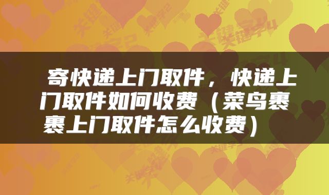 寄快递上门取件,快递上门取件如何收费(菜鸟裹裹上门取件怎么收费)