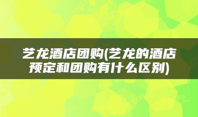 艺龙酒店团购(艺龙的酒店预定和团购有什么区别)