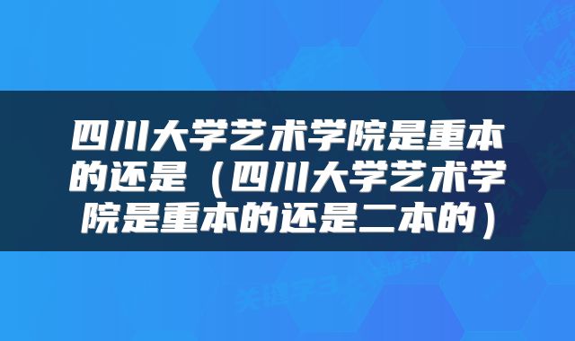 四川大学艺术学院是重本的还是（四川大学艺术学院是重本的还是二本的）