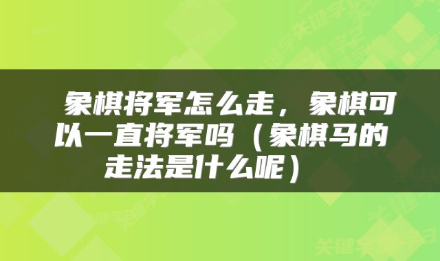 象棋将军怎么走,象棋可以一直将军吗(象棋马的走法是什么呢)