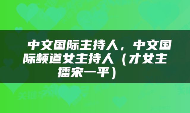  中文国际主持人，中文国际频道女主持人（才女主播宋一平） 